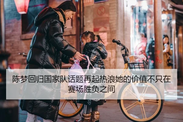 陈梦回归国家队话题再起热浪她的价值不只在赛场胜负之间